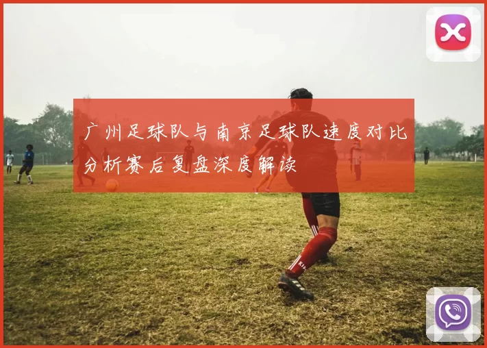 广州足球队与南京足球队速度对比分析赛后复盘深度解读