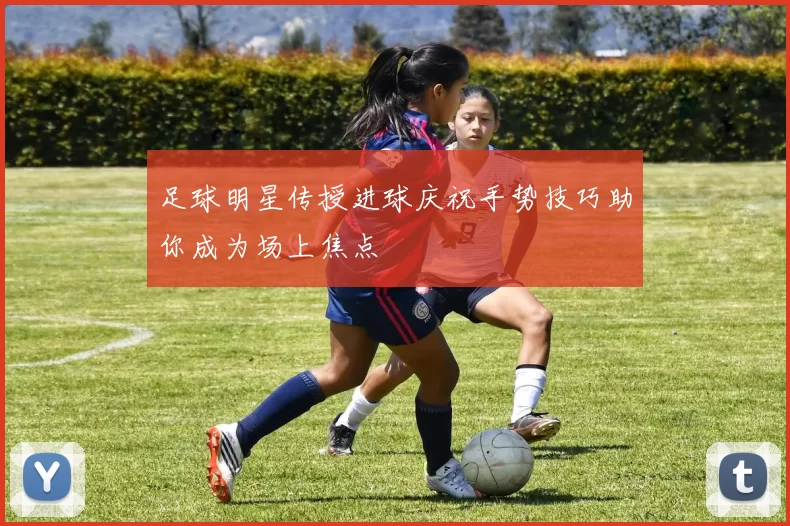 足球明星传授进球庆祝手势技巧助你成为场上焦点