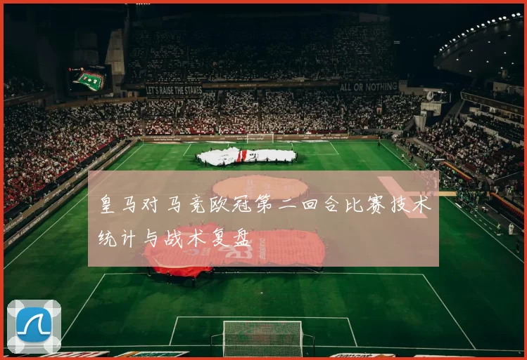 皇马对马竞欧冠第二回合比赛技术统计与战术复盘