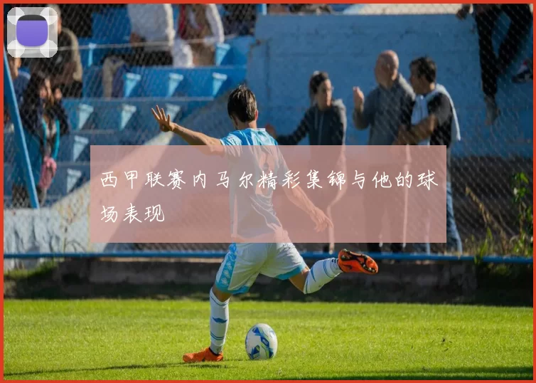 西甲联赛内马尔精彩集锦与他的球场表现