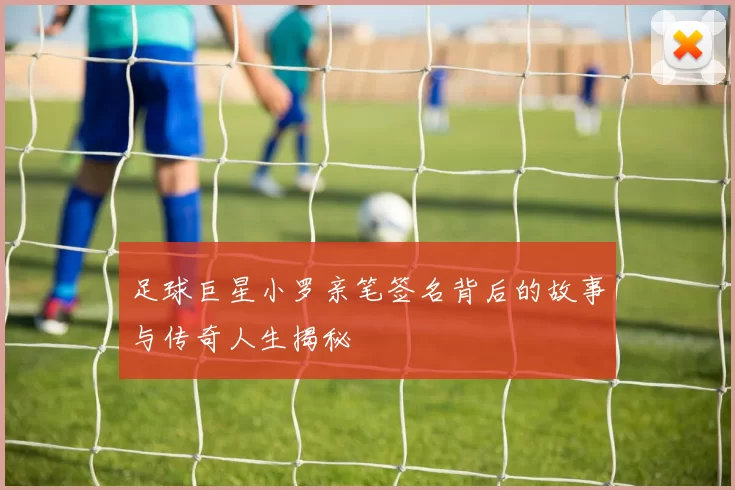 足球巨星小罗亲笔签名背后的故事与传奇人生揭秘