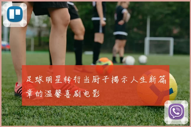 足球明星转行当厨子揭示人生新篇章的温馨喜剧电影