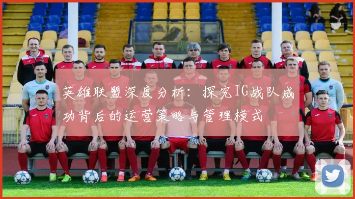 英雄联盟深度分析：探究IG战队成功背后的运营策略与管理模式