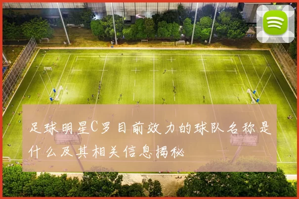 足球明星C罗目前效力的球队名称是什么及其相关信息揭秘