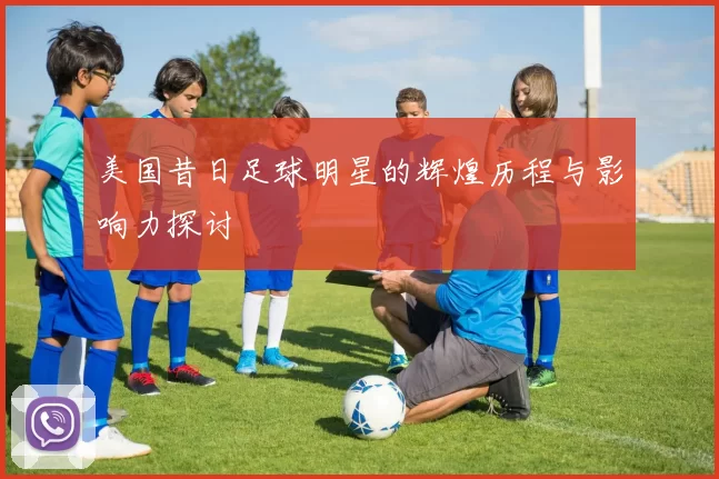 美国昔日足球明星的辉煌历程与影响力探讨