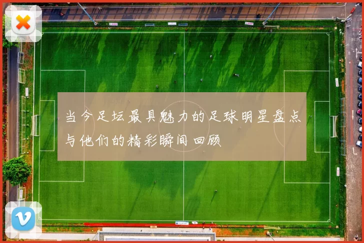 当今足坛最具魅力的足球明星盘点与他们的精彩瞬间回顾