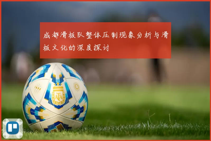 成都滑板队整体压制现象分析与滑板文化的深度探讨
