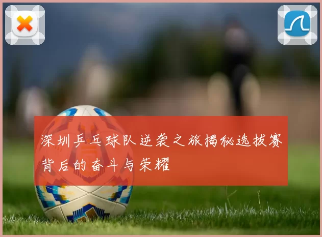 深圳乒乓球队逆袭之旅揭秘选拔赛背后的奋斗与荣耀
