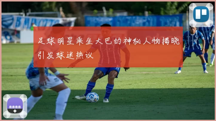 足球明星乘坐大巴的神秘人物揭晓引发球迷热议