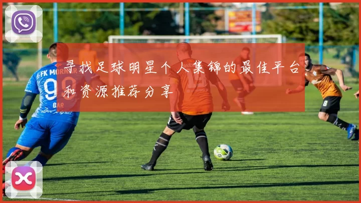 寻找足球明星个人集锦的最佳平台和资源推荐分享