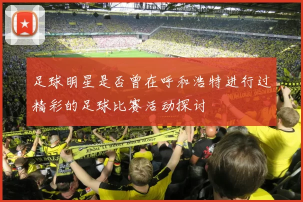 足球明星是否曾在呼和浩特进行过精彩的足球比赛活动探讨