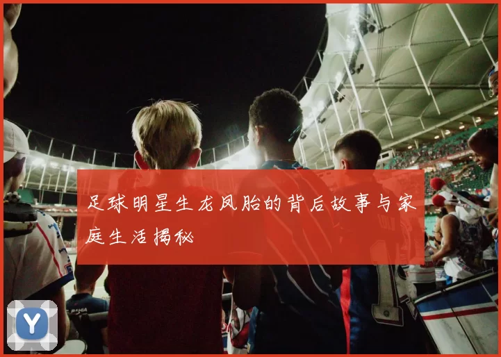 足球明星生龙凤胎的背后故事与家庭生活揭秘