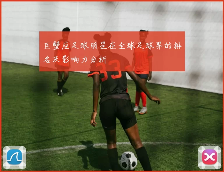 巨蟹座足球明星在全球足球界的排名及影响力分析