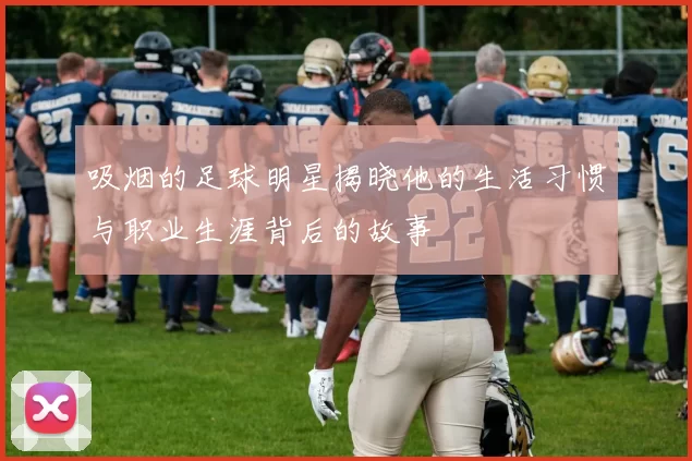 吸烟的足球明星揭晓他的生活习惯与职业生涯背后的故事