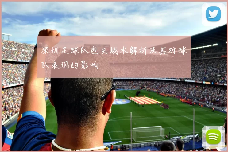 深圳足球队包夹战术解析及其对球队表现的影响