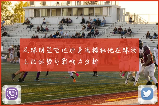足球明星哈达迪身高揭秘他在球场上的优势与影响力分析