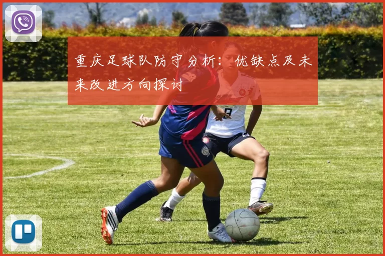 重庆足球队防守分析：优缺点及未来改进方向探讨