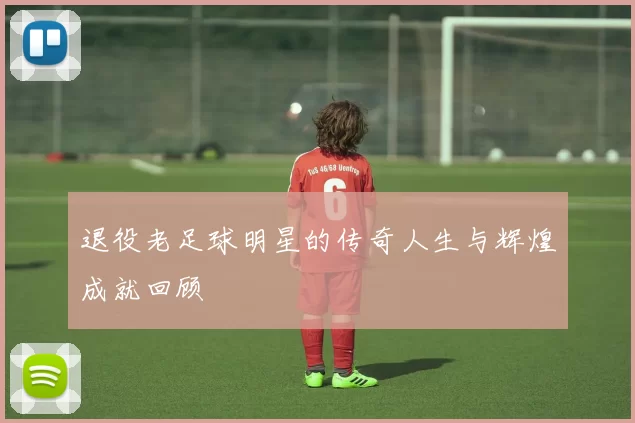 退役老足球明星的传奇人生与辉煌成就回顾