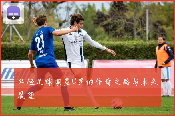 年轻足球明星C罗的传奇之路与未来展望
