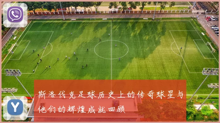 斯洛伐克足球历史上的传奇球星与他们的辉煌成就回顾