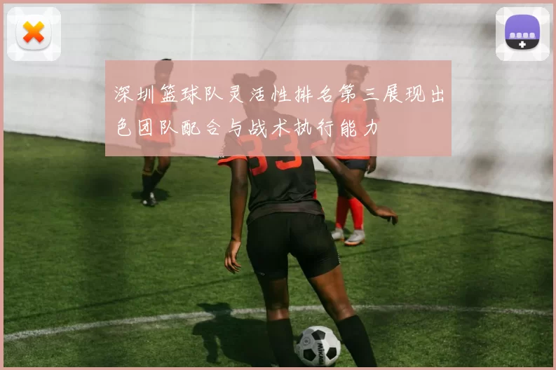 深圳篮球队灵活性排名第三展现出色团队配合与战术执行能力