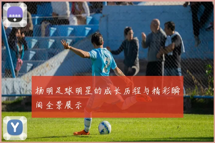 杨明足球明星的成长历程与精彩瞬间全景展示