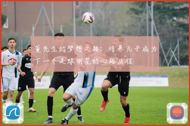 董先生的梦想之路：培养儿子成为下一个足球明星的心路历程