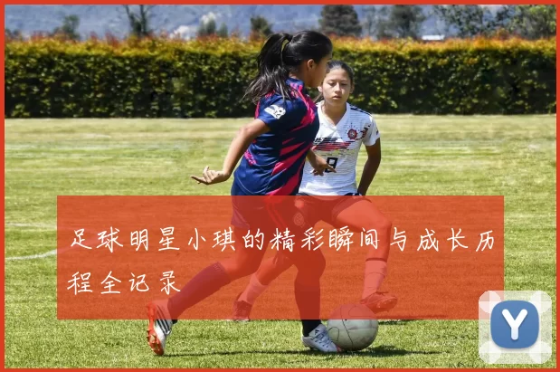 足球明星小琪的精彩瞬间与成长历程全记录