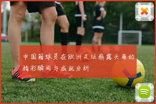 中国籍球员在欧洲足坛崭露头角的精彩瞬间与成就分析