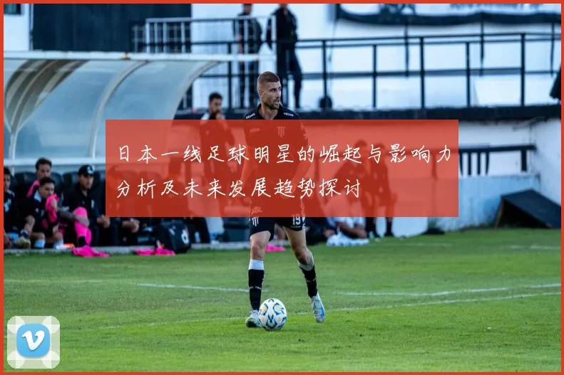 日本一线足球明星的崛起与影响力分析及未来发展趋势探讨