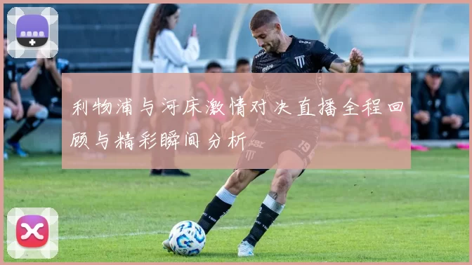 利物浦与河床激情对决直播全程回顾与精彩瞬间分析