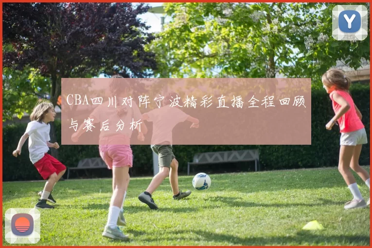 CBA四川对阵宁波精彩直播全程回顾与赛后分析