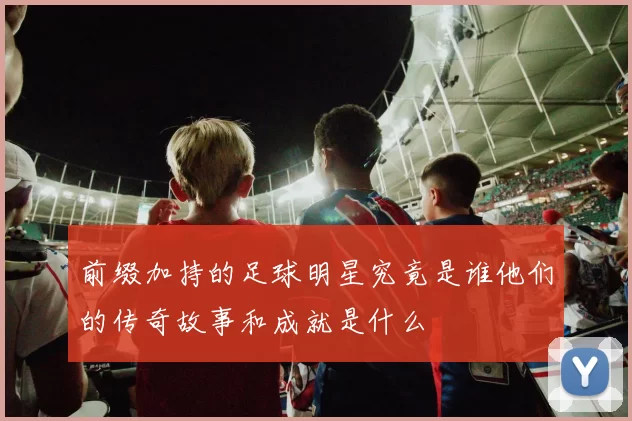 前缀加持的足球明星究竟是谁他们的传奇故事和成就是什么