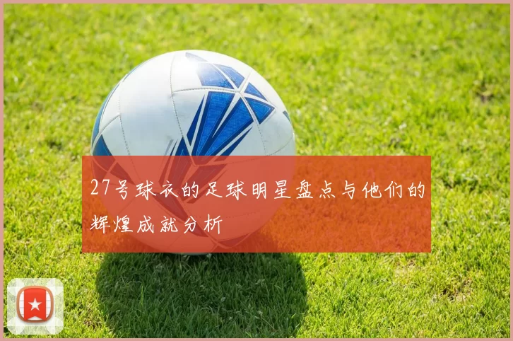 27号球衣的足球明星盘点与他们的辉煌成就分析