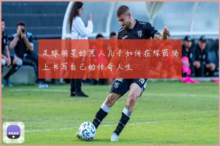 足球明星的黑人儿子如何在绿茵场上书写自己的传奇人生