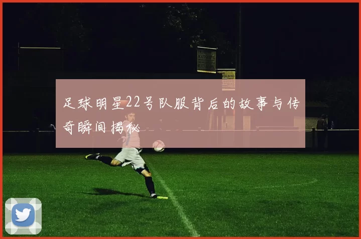 足球明星22号队服背后的故事与传奇瞬间揭秘