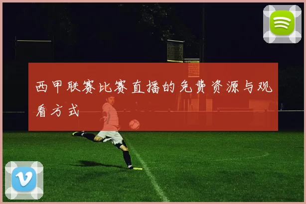 西甲联赛比赛直播的免费资源与观看方式