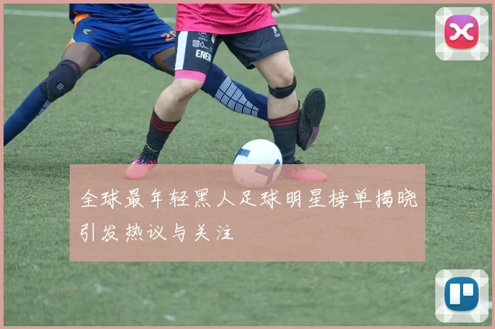 全球最年轻黑人足球明星榜单揭晓引发热议与关注