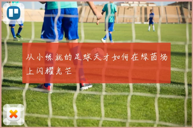 从小练就的足球天才如何在绿茵场上闪耀光芒