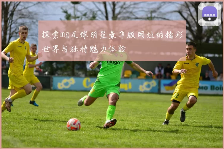 探索mg足球明星豪华版网址的精彩世界与独特魅力体验