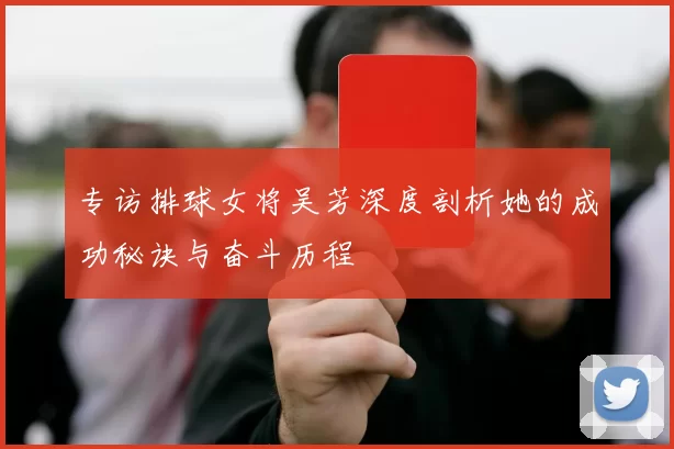 专访排球女将吴芳深度剖析她的成功秘诀与奋斗历程