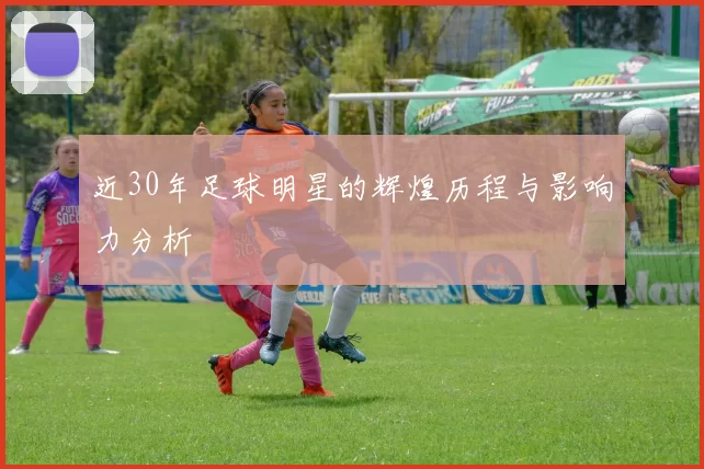 近30年足球明星的辉煌历程与影响力分析