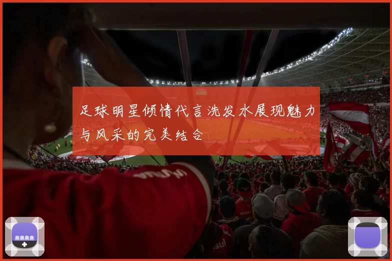 足球明星倾情代言洗发水展现魅力与风采的完美结合
