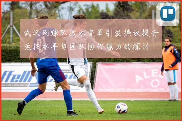 武汉网球队战术变革引发热议提升竞技水平与团队协作能力的探讨