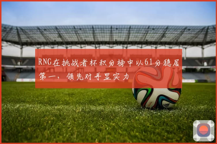 RNG在挑战者杯积分榜中以61分稳居第一，领先对手显实力