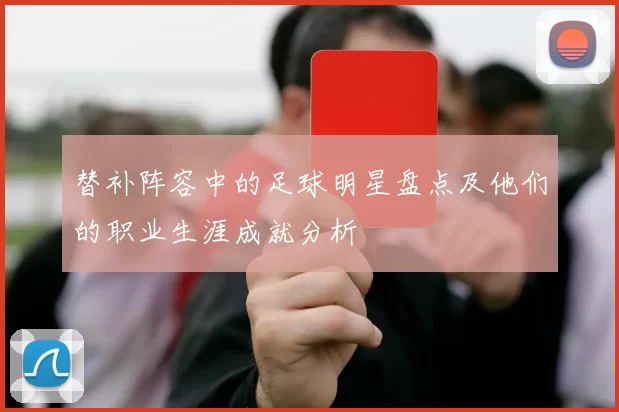 替补阵容中的足球明星盘点及他们的职业生涯成就分析