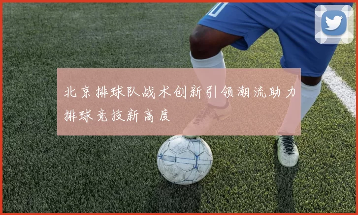 北京排球队战术创新引领潮流助力排球竞技新高度