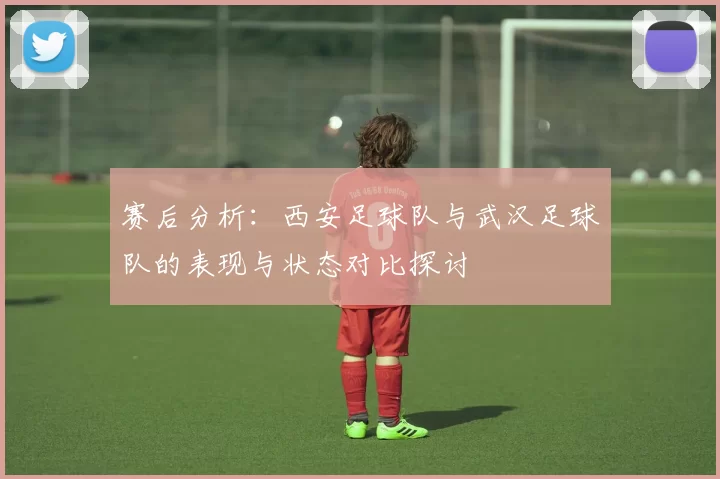 赛后分析：西安足球队与武汉足球队的表现与状态对比探讨