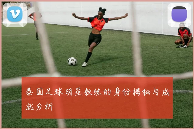 泰国足球明星教练的身份揭秘与成就分析