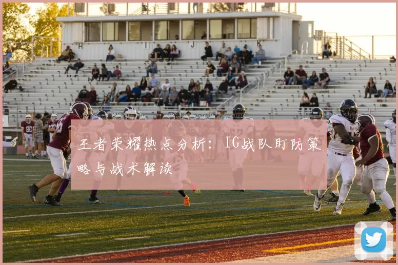 王者荣耀热点分析：IG战队盯防策略与战术解读